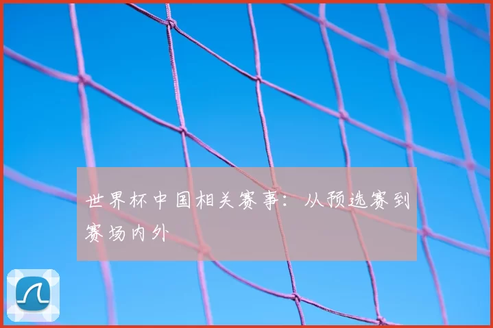 世界杯中国相关赛事：从预选赛到赛场内外