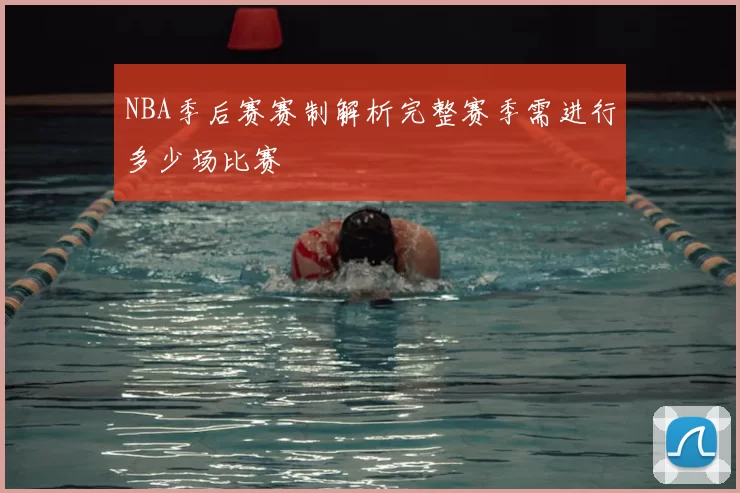 NBA季后赛赛制解析完整赛季需进行多少场比赛