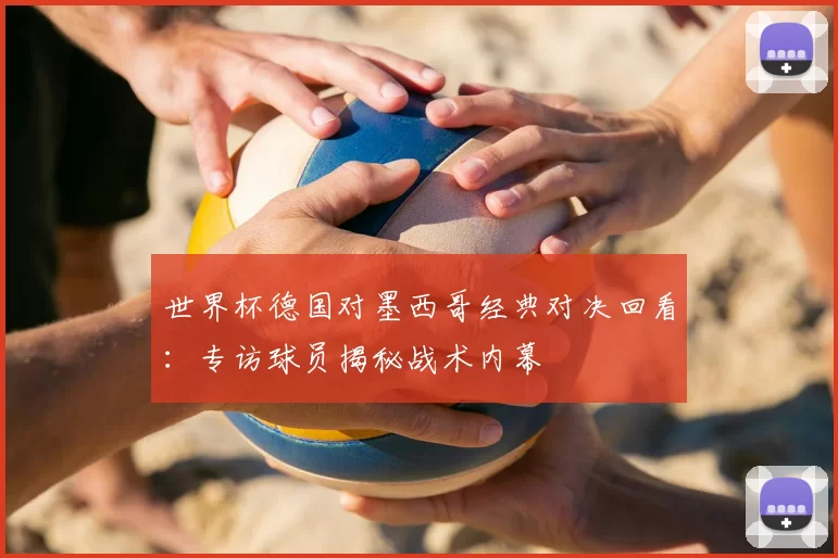 世界杯德国对墨西哥经典对决回看:专访球员揭秘战术内幕