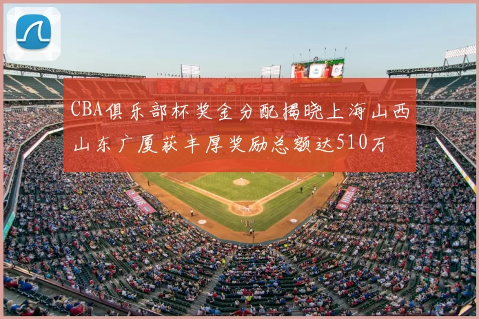 CBA俱乐部杯奖金分配揭晓上海山西山东广厦获丰厚奖励总额达510万