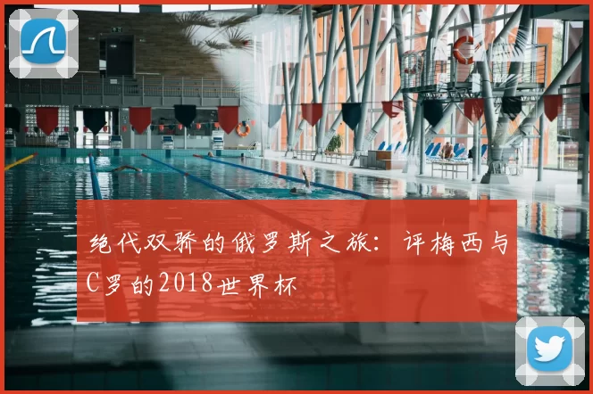 绝代双骄的俄罗斯之旅:评梅西与C罗的2018世界杯