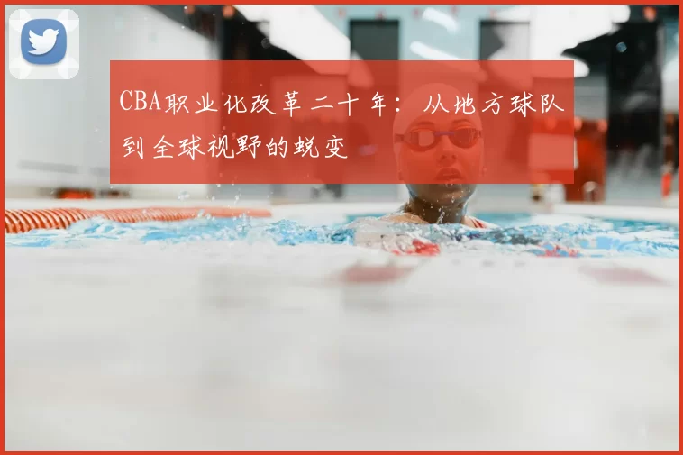 CBA职业化改革二十年：从地方球队到全球视野的蜕变
