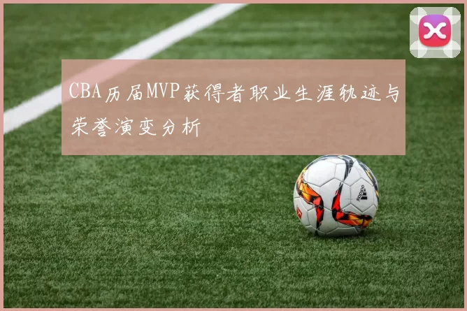 CBA历届MVP获得者职业生涯轨迹与荣誉演变分析