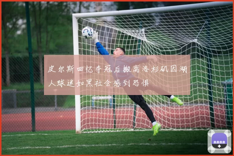 皮尔斯回忆夺冠后搬离洛杉矶因湖人球迷如黑社会感到恐惧