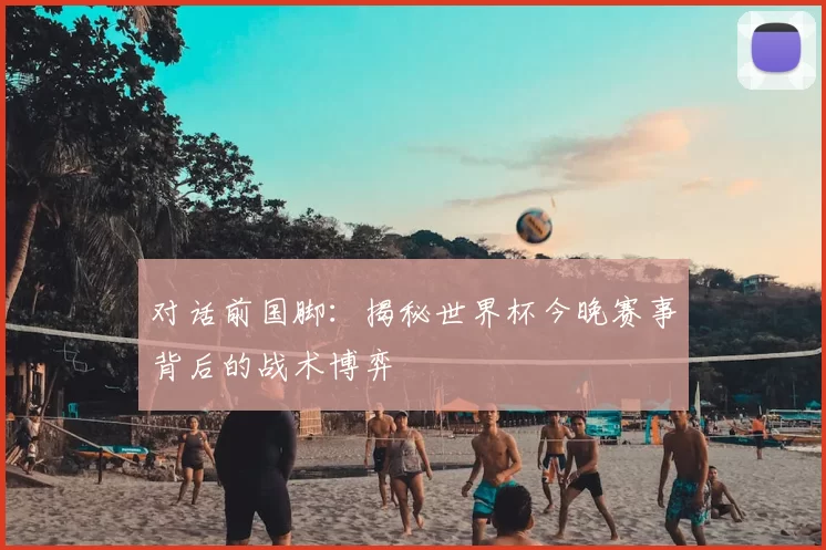 对话前国脚：揭秘世界杯今晚赛事背后的战术博弈