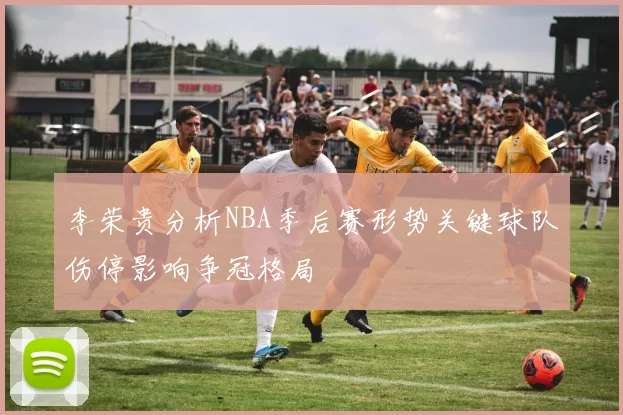 李荣贵分析NBA季后赛形势关键球队伤停影响争冠格局