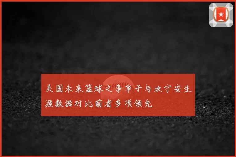 美国未来篮球之争华子与坎宁安生涯数据对比前者多项领先