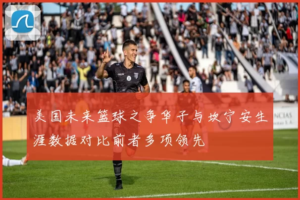 美国未来篮球之争华子与坎宁安生涯数据对比前者多项领先