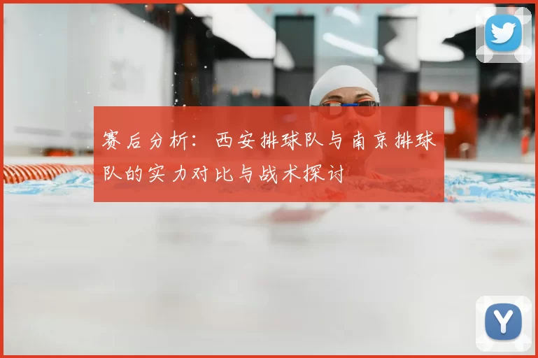 赛后分析:西安排球队与南京排球队的实力对比与战术探讨