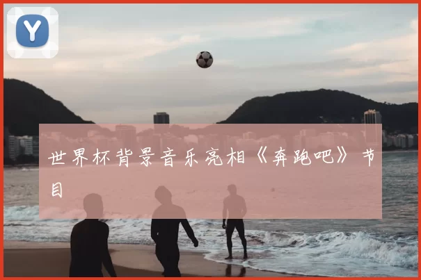 世界杯背景音乐亮相《奔跑吧》节目