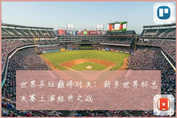 世界乒坛巅峰对决:新乡世界杯总决赛上演经典之战
