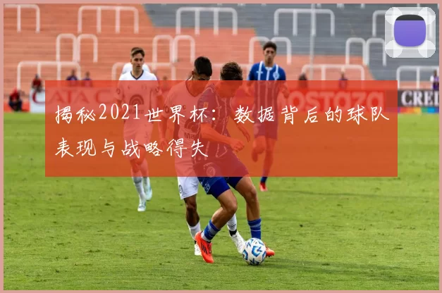 揭秘2021世界杯：数据背后的球队表现与战略得失