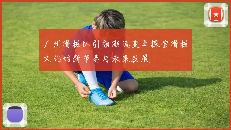 广州滑板队引领潮流变革探索滑板文化的新节奏与未来发展