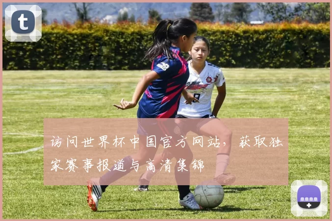 访问世界杯中国官方网站,获取独家赛事报道与高清集锦