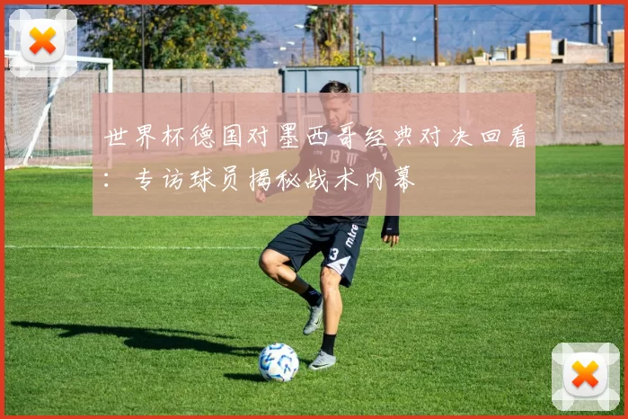 世界杯德国对墨西哥经典对决回看:专访球员揭秘战术内幕