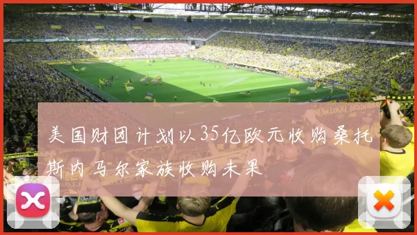 美国财团计划以35亿欧元收购桑托斯内马尔家族收购未果