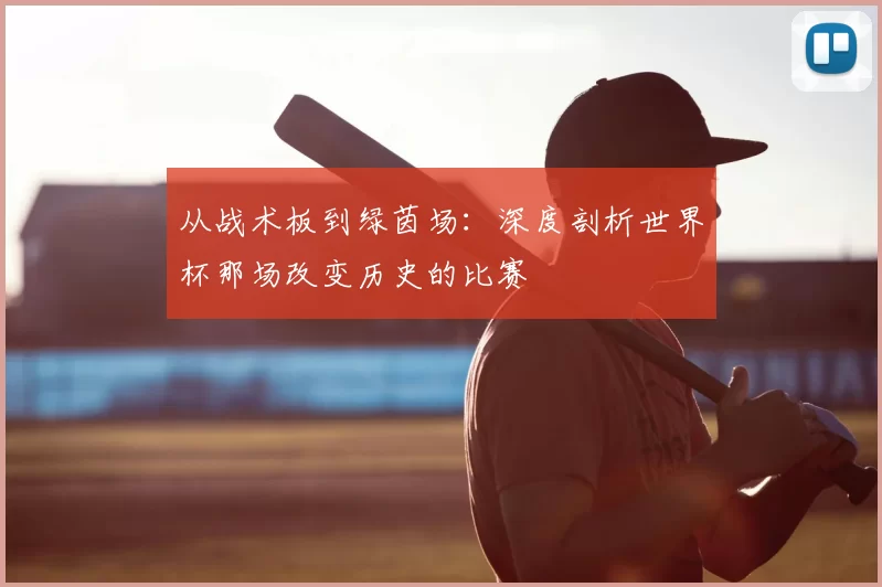从战术板到绿茵场：深度剖析世界杯那场改变历史的比赛
