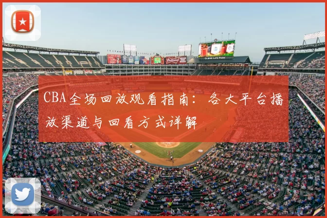 CBA全场回放观看指南：各大平台播放渠道与回看方式详解