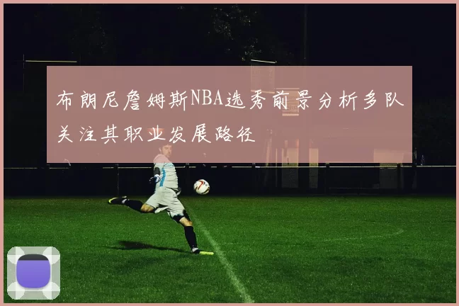 布朗尼詹姆斯NBA选秀前景分析多队关注其职业发展路径