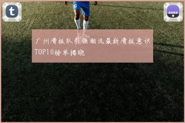 广州滑板队引领潮流最新滑板意识TOP10榜单揭晓