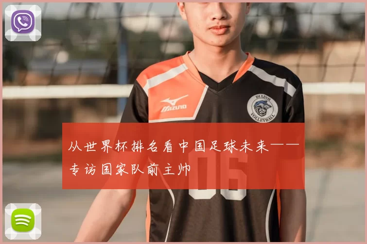 从世界杯排名看中国足球未来——专访国家队前主帅