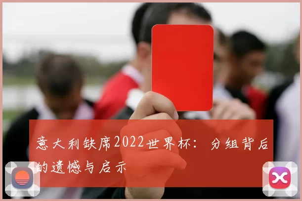 意大利缺席2022世界杯:分组背后的遗憾与启示