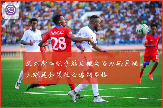 皮尔斯回忆夺冠后搬离洛杉矶因湖人球迷如黑社会感到恐惧