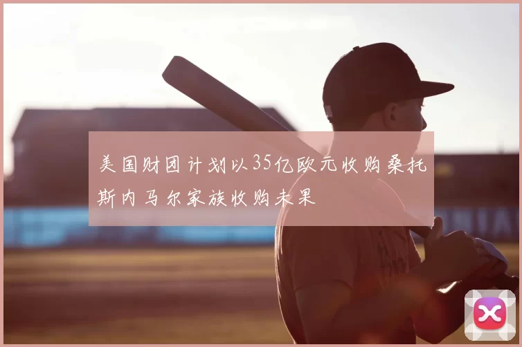 美国财团计划以35亿欧元收购桑托斯内马尔家族收购未果