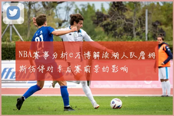 NBA赛事分析e万博解读湖人队詹姆斯伤停对季后赛前景的影响