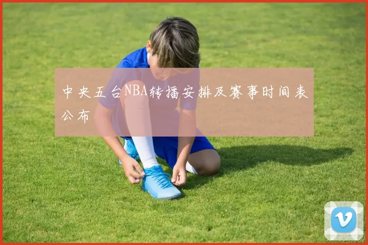 中央五台NBA转播安排及赛事时间表公布