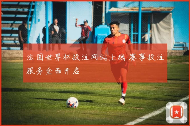 法国世界杯投注网站上线 赛事投注服务全面开启