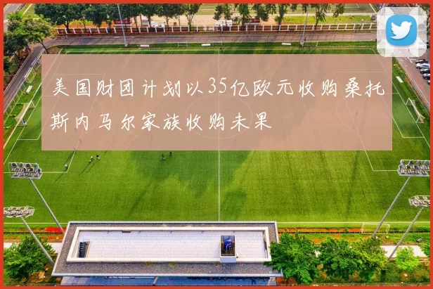美国财团计划以35亿欧元收购桑托斯内马尔家族收购未果