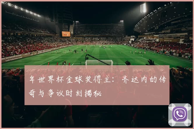 年世界杯金球奖得主：齐达内的传奇与争议时刻揭秘