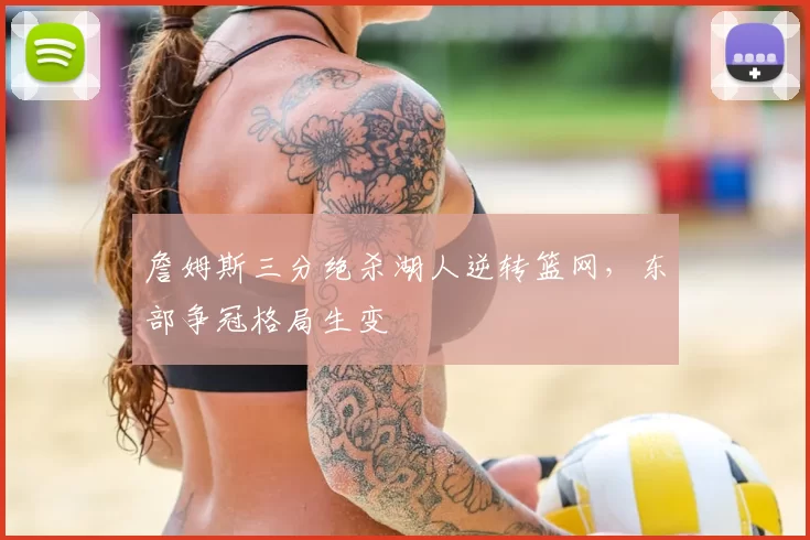 詹姆斯三分绝杀湖人逆转篮网，东部争冠格局生变