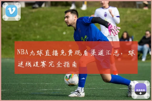 NBA九球直播免费观看渠道汇总，球迷线追赛完全指南