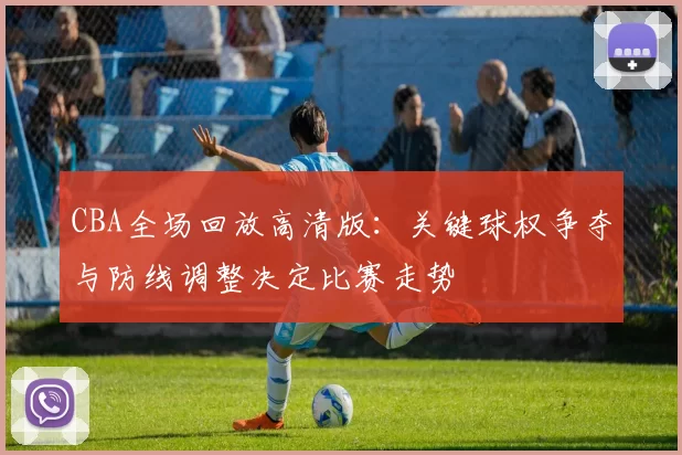 CBA全场回放高清版：关键球权争夺与防线调整决定比赛走势