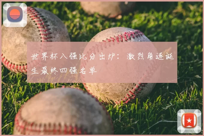 世界杯八强比分出炉：激烈角逐诞生最终四强名单