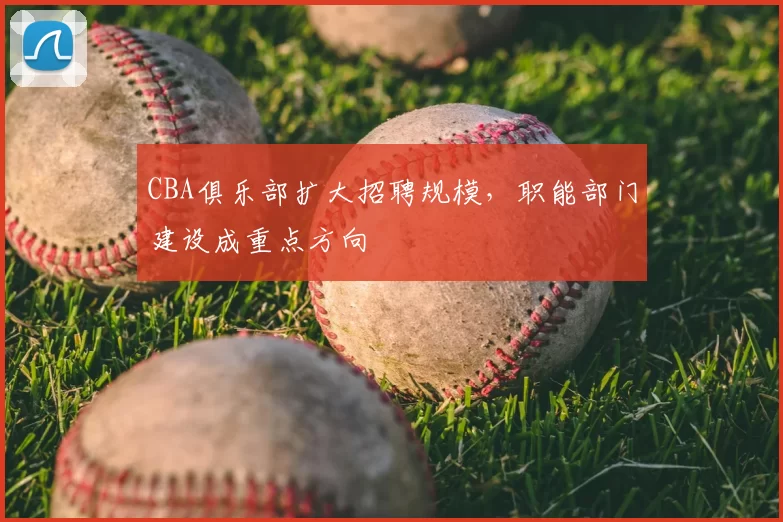 CBA俱乐部扩大招聘规模，职能部门建设成重点方向