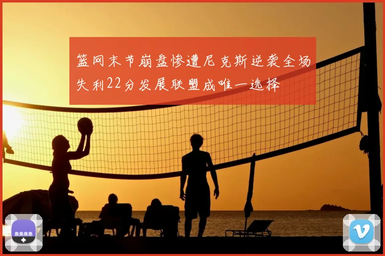 篮网末节崩盘惨遭尼克斯逆袭全场失利22分发展联盟成唯一选择