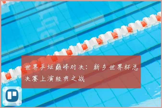 世界乒坛巅峰对决：新乡世界杯总决赛上演经典之战