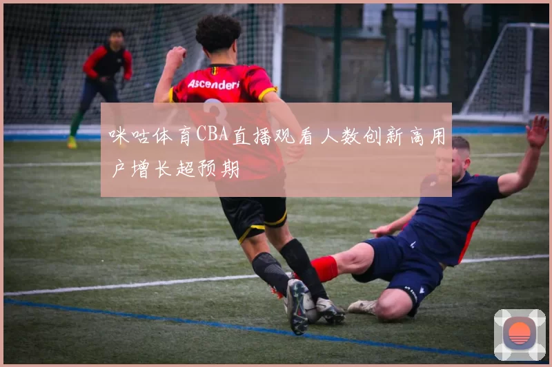 咪咕体育CBA直播观看人数创新高用户增长超预期