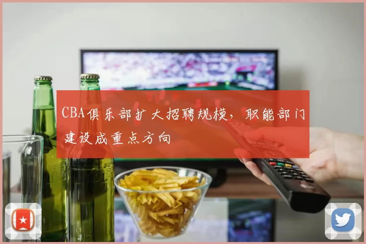 CBA俱乐部扩大招聘规模,职能部门建设成重点方向