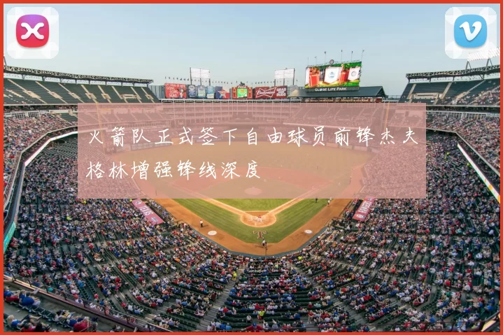 火箭队正式签下自由球员前锋杰夫格林增强锋线深度