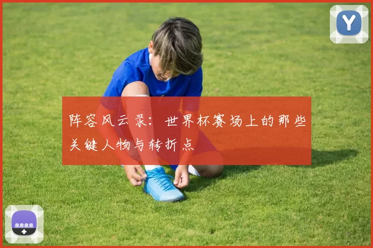 阵容风云录：世界杯赛场上的那些关键人物与转折点