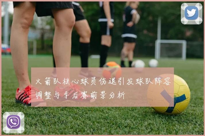 火箭队核心球员伤退引发球队阵容调整与季后赛前景分析