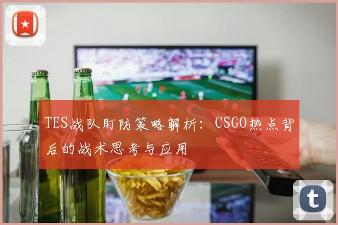 TES战队盯防策略解析：CSGO热点背后的战术思考与应用