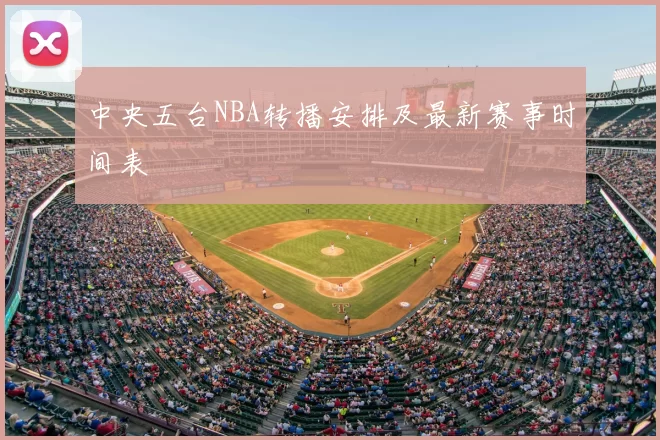 中央五台NBA转播安排及最新赛事时间表