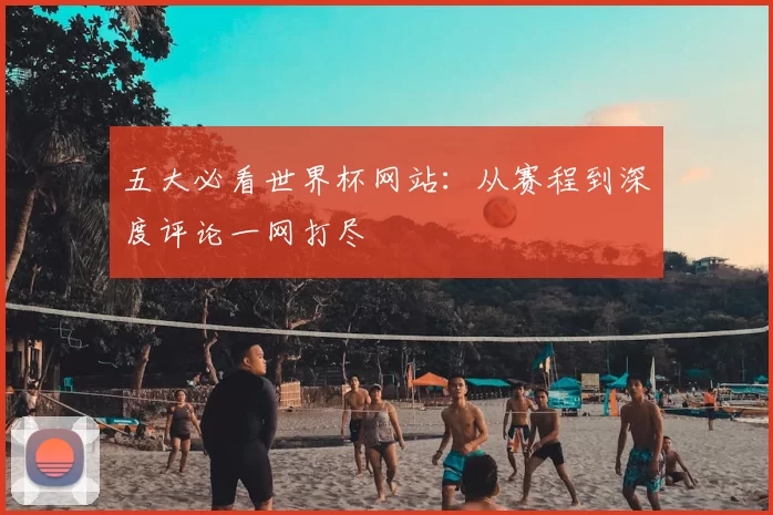 五大必看世界杯网站：从赛程到深度评论一网打尽