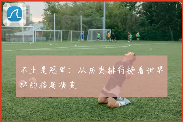 不止是冠军:从历史排行榜看世界杯的格局演变