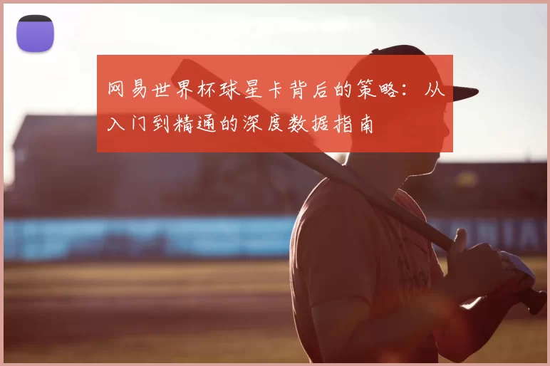 网易世界杯球星卡背后的策略：从入门到精通的深度数据指南